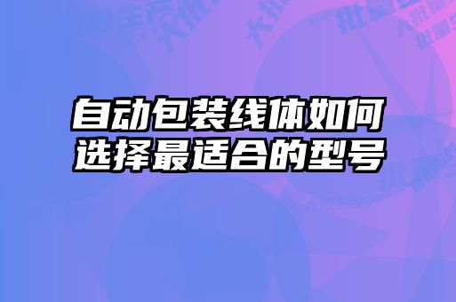 自動(dòng)包裝線(xiàn)體如何選擇最適合的型號(hào)