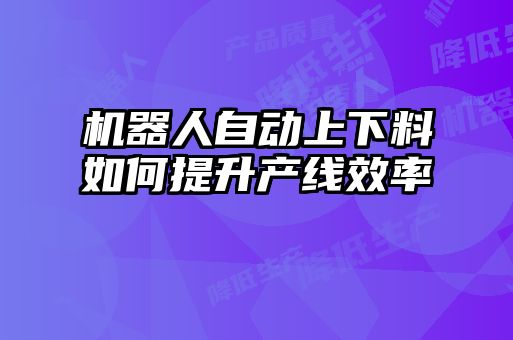機(jī)器人自動上下料如何提升產(chǎn)線效率