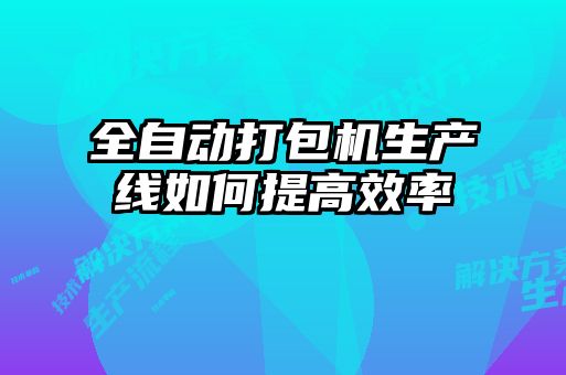 全自動打包機生產(chǎn)線如何提高效率