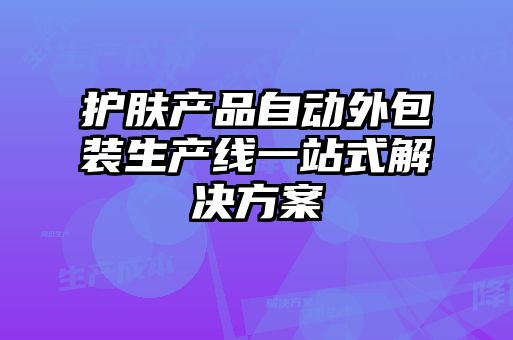 護膚產(chǎn)品自動外包裝生產(chǎn)線一站式解決方案