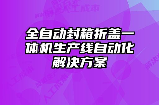 全自動(dòng)封箱折蓋一體機(jī)生產(chǎn)線(xiàn)自動(dòng)化解決方案