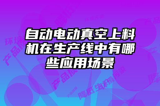 自動電動真空上料機在生產(chǎn)線中有哪些應(yīng)用場景