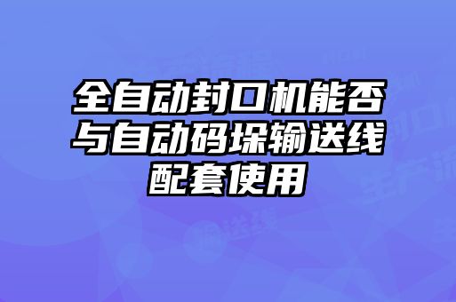 全自動封口機(jī)能否與自動碼垛輸送線配套使用