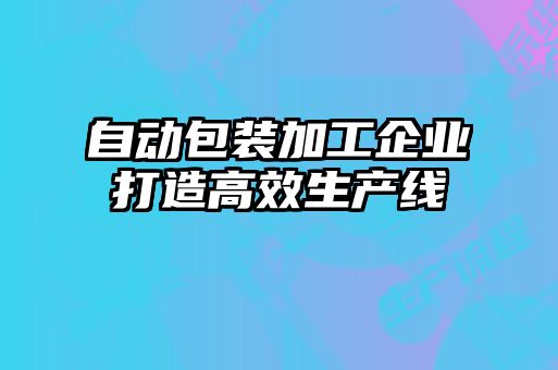 自動包裝加工企業(yè)打造高效生產線