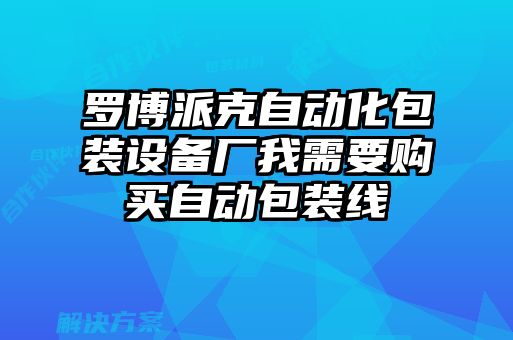 羅博派克自動(dòng)化包裝設(shè)備廠我需要購(gòu)買自動(dòng)包裝線