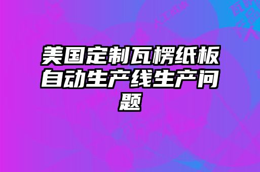 美國(guó)定制瓦楞紙板自動(dòng)生產(chǎn)線生產(chǎn)問題